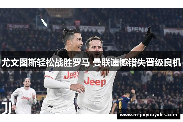 尤文图斯轻松战胜罗马 曼联遗憾错失晋级良机