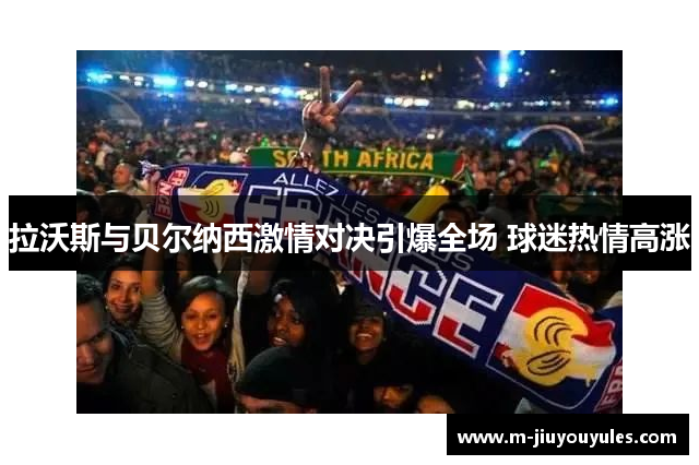 拉沃斯与贝尔纳西激情对决引爆全场 球迷热情高涨