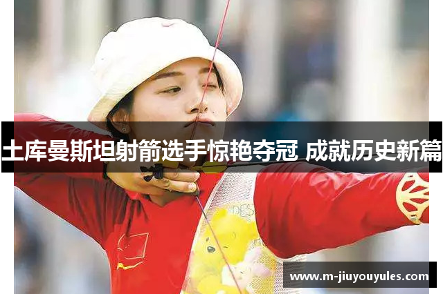 土库曼斯坦射箭选手惊艳夺冠 成就历史新篇