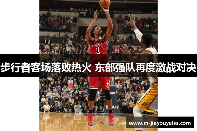 步行者客场落败热火 东部强队再度激战对决