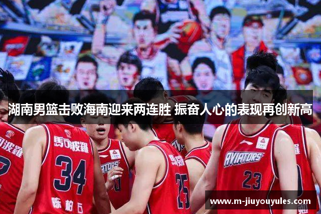 湖南男篮击败海南迎来两连胜 振奋人心的表现再创新高
