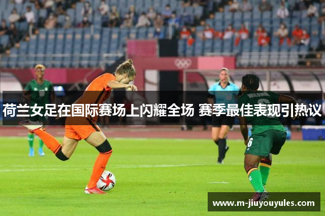 荷兰女足在国际赛场上闪耀全场 赛季最佳表现引热议