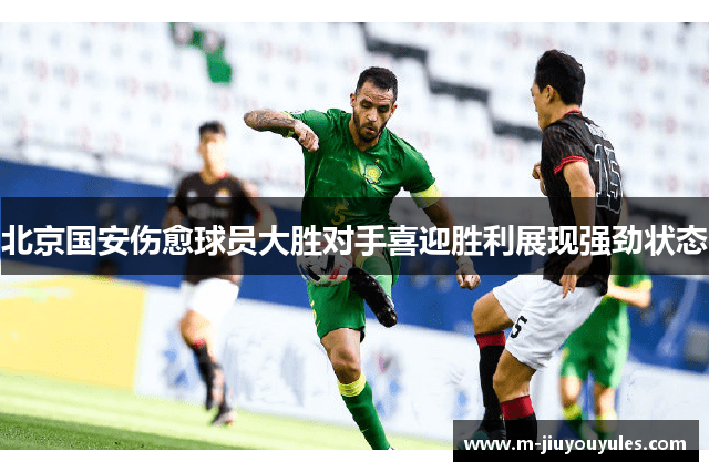 北京国安伤愈球员大胜对手喜迎胜利展现强劲状态