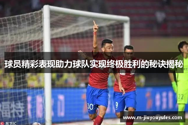 球员精彩表现助力球队实现终极胜利的秘诀揭秘