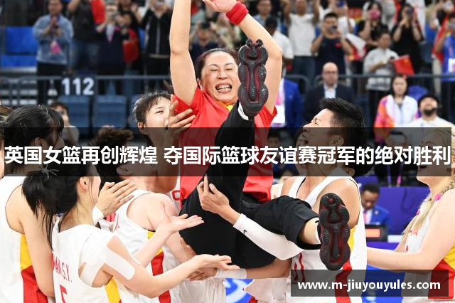 英国女篮再创辉煌 夺国际篮球友谊赛冠军的绝对胜利