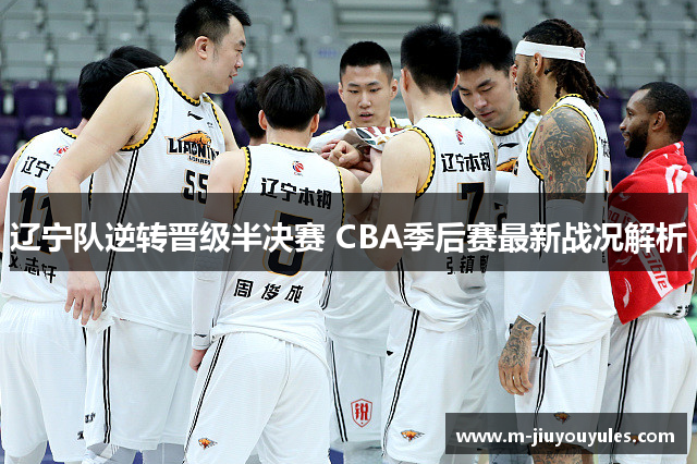 辽宁队逆转晋级半决赛 CBA季后赛最新战况解析