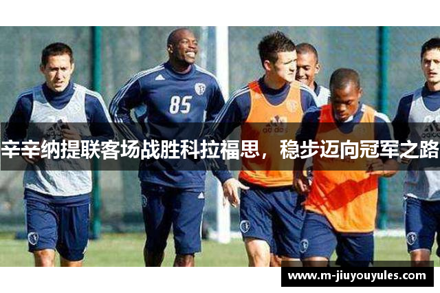 辛辛纳提联客场战胜科拉福思，稳步迈向冠军之路