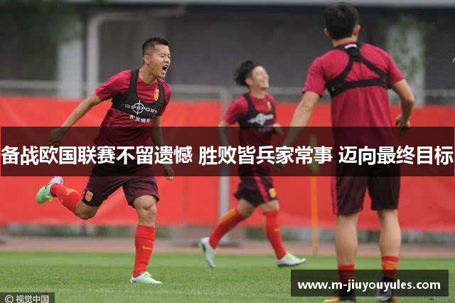 备战欧国联赛不留遗憾 胜败皆兵家常事 迈向最终目标