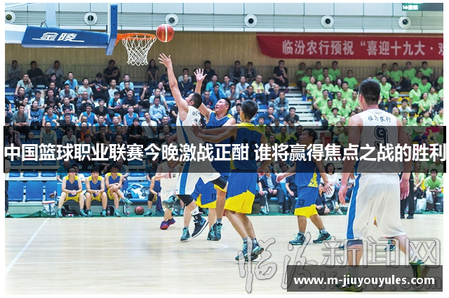 中国篮球职业联赛今晚激战正酣 谁将赢得焦点之战的胜利