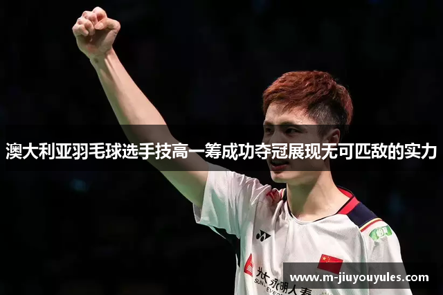 澳大利亚羽毛球选手技高一筹成功夺冠展现无可匹敌的实力