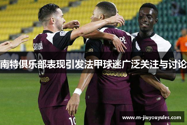 南特俱乐部表现引发法甲球迷广泛关注与讨论
