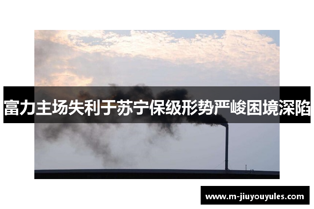 富力主场失利于苏宁保级形势严峻困境深陷