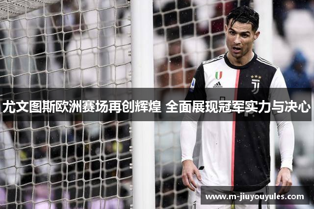 尤文图斯欧洲赛场再创辉煌 全面展现冠军实力与决心