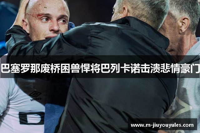 巴塞罗那废桥困兽悍将巴列卡诺击溃悲情豪门