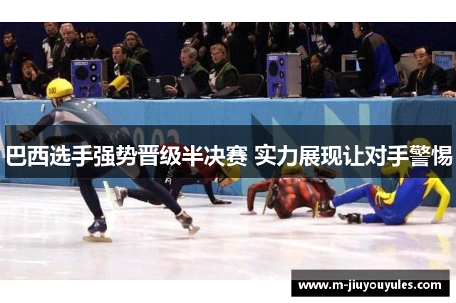 巴西选手强势晋级半决赛 实力展现让对手警惕