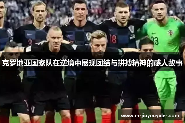 克罗地亚国家队在逆境中展现团结与拼搏精神的感人故事