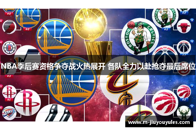NBA季后赛资格争夺战火热展开 各队全力以赴抢夺最后席位