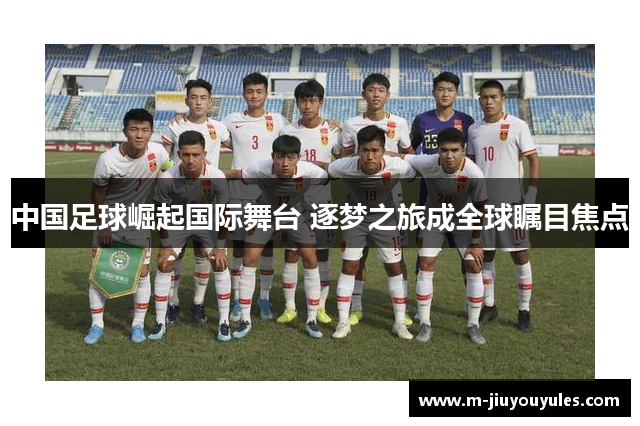中国足球崛起国际舞台 逐梦之旅成全球瞩目焦点