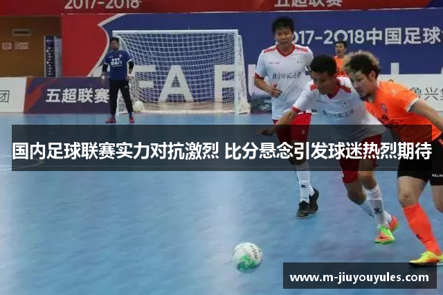国内足球联赛实力对抗激烈 比分悬念引发球迷热烈期待