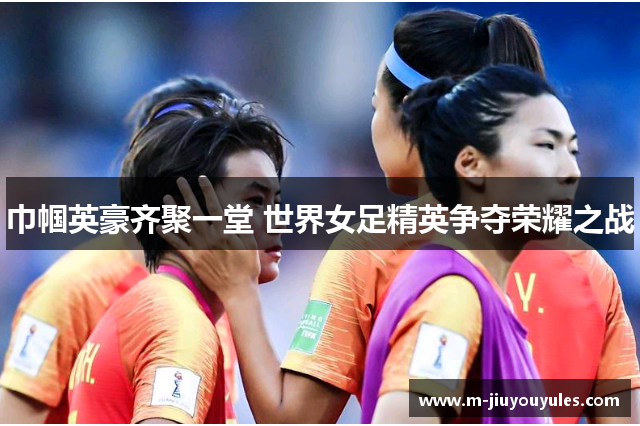 巾帼英豪齐聚一堂 世界女足精英争夺荣耀之战