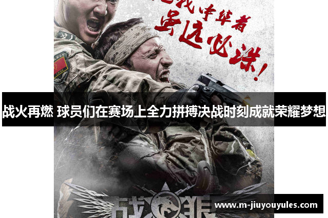 战火再燃 球员们在赛场上全力拼搏决战时刻成就荣耀梦想
