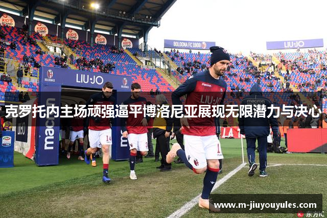 克罗托内主场顽强逼平博洛尼亚展现无限潜力与决心