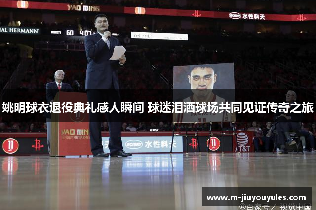 姚明球衣退役典礼感人瞬间 球迷泪洒球场共同见证传奇之旅