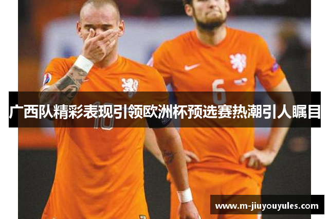 广西队精彩表现引领欧洲杯预选赛热潮引人瞩目