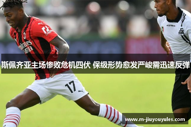 斯佩齐亚主场惨败危机四伏 保级形势愈发严峻需迅速反弹