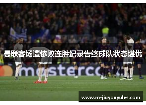 曼联客场遭惨败连胜纪录告终球队状态堪忧
