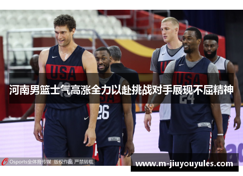河南男篮士气高涨全力以赴挑战对手展现不屈精神