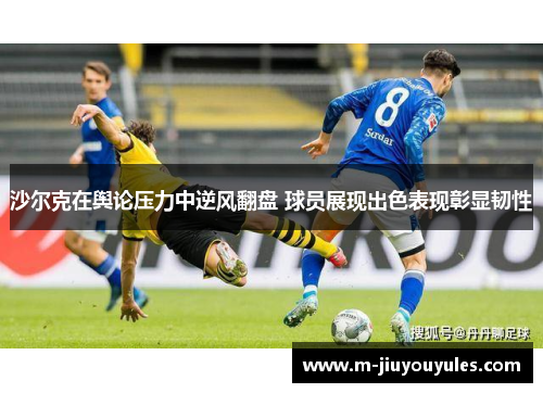 沙尔克在舆论压力中逆风翻盘 球员展现出色表现彰显韧性