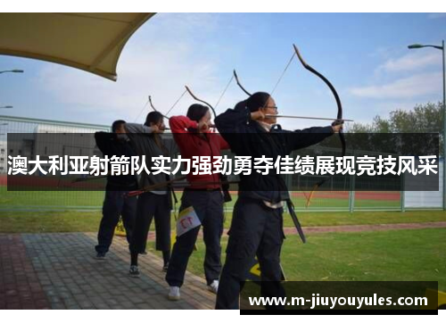 澳大利亚射箭队实力强劲勇夺佳绩展现竞技风采