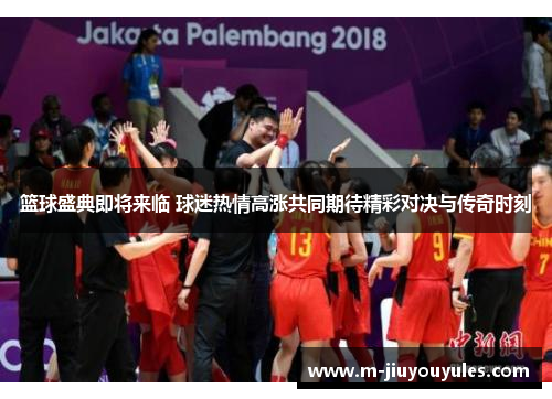 篮球盛典即将来临 球迷热情高涨共同期待精彩对决与传奇时刻