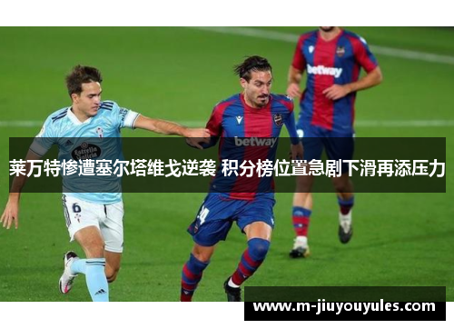 莱万特惨遭塞尔塔维戈逆袭 积分榜位置急剧下滑再添压力
