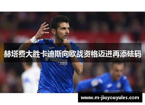赫塔费大胜卡迪斯向欧战资格迈进再添砝码