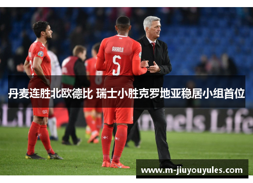 丹麦连胜北欧德比 瑞士小胜克罗地亚稳居小组首位