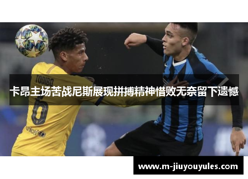 卡昂主场苦战尼斯展现拼搏精神惜败无奈留下遗憾