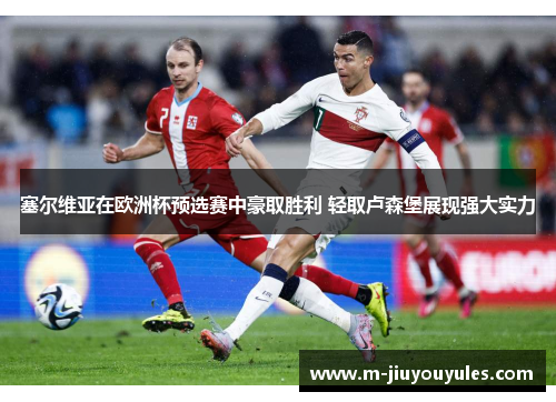 塞尔维亚在欧洲杯预选赛中豪取胜利 轻取卢森堡展现强大实力
