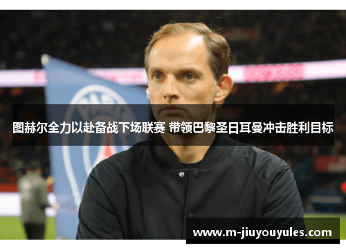 图赫尔全力以赴备战下场联赛 带领巴黎圣日耳曼冲击胜利目标