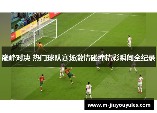 巅峰对决 热门球队赛场激情碰撞精彩瞬间全纪录