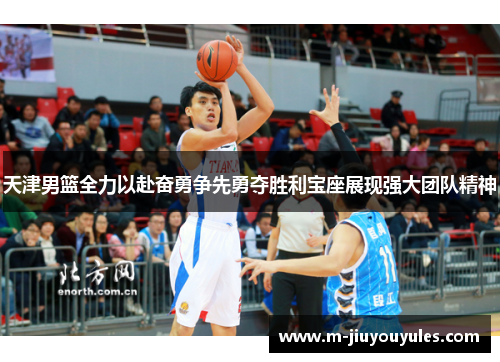 天津男篮全力以赴奋勇争先勇夺胜利宝座展现强大团队精神