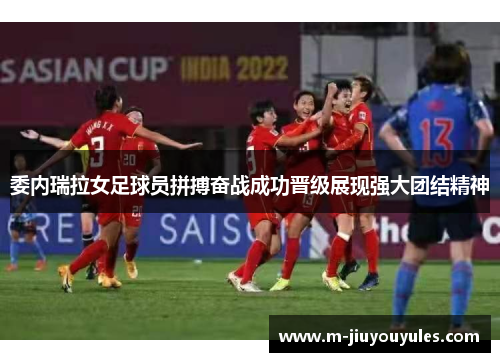委内瑞拉女足球员拼搏奋战成功晋级展现强大团结精神