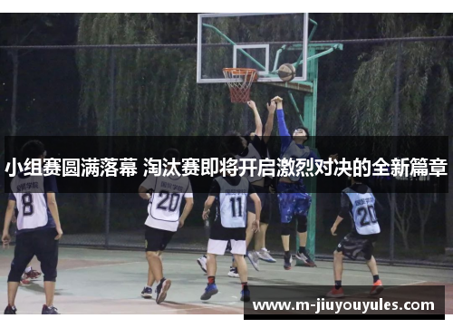 小组赛圆满落幕 淘汰赛即将开启激烈对决的全新篇章
