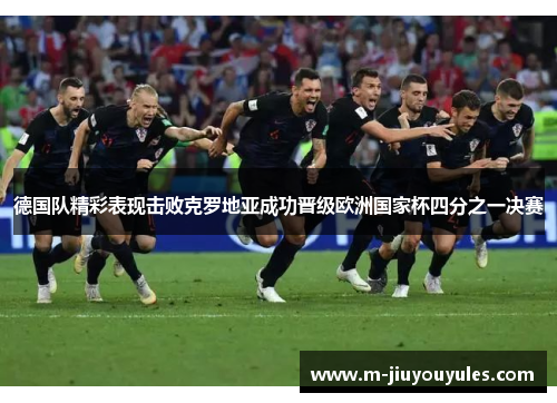 德国队精彩表现击败克罗地亚成功晋级欧洲国家杯四分之一决赛