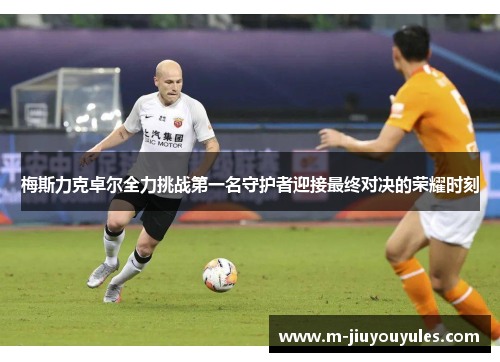 梅斯力克卓尔全力挑战第一名守护者迎接最终对决的荣耀时刻