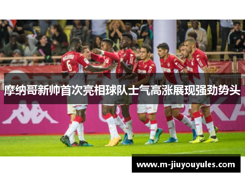 摩纳哥新帅首次亮相球队士气高涨展现强劲势头