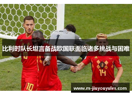 比利时队长坦言备战欧国联面临诸多挑战与困难