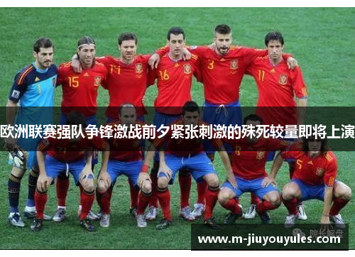 欧洲联赛强队争锋激战前夕紧张刺激的殊死较量即将上演