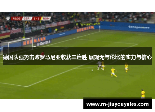 德国队强势击败罗马尼亚收获三连胜 展现无与伦比的实力与信心